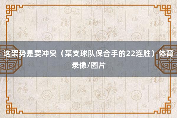 这架势是要冲突（某支球队保合手的22连胜）体育录像/图片