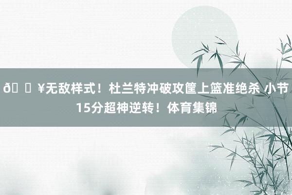 💥无敌样式！杜兰特冲破攻筐上篮准绝杀 小节15分超神逆转！体育集锦