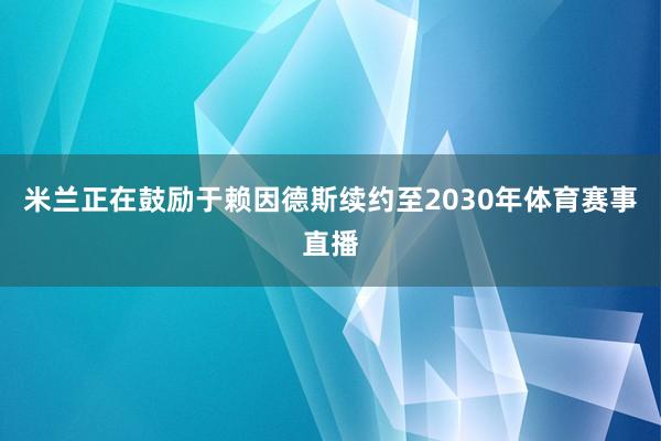 米兰正在鼓励于赖因德斯续约至2030年体育赛事直播