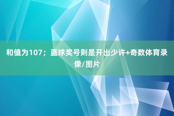 和值为107；蓝球奖号则是开出少许+奇数体育录像/图片