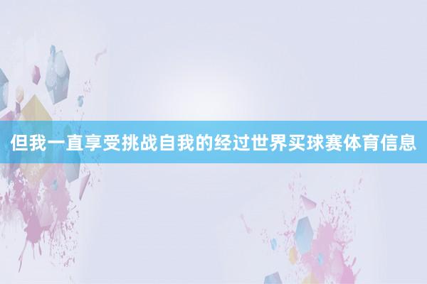 但我一直享受挑战自我的经过世界买球赛体育信息