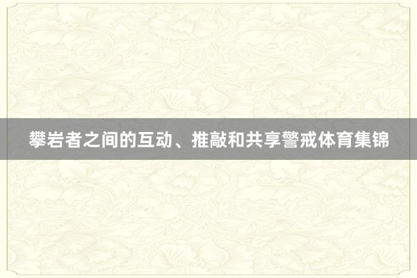 攀岩者之间的互动、推敲和共享警戒体育集锦