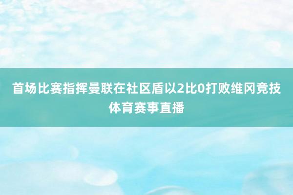 首场比赛指挥曼联在社区盾以2比0打败维冈竞技体育赛事直播