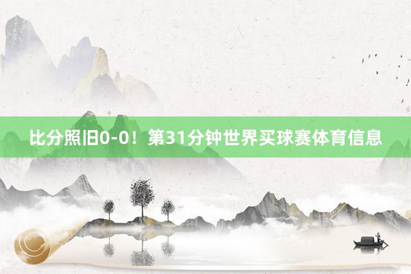 比分照旧0-0！第31分钟世界买球赛体育信息