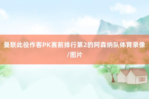 曼联此役作客PK赛前排行第2的阿森纳队体育录像/图片