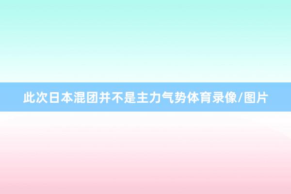 此次日本混团并不是主力气势体育录像/图片