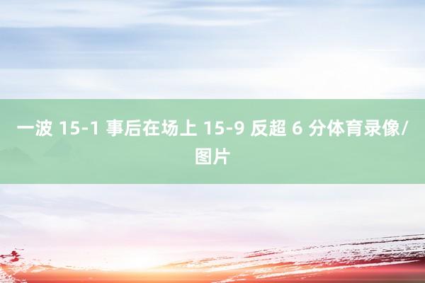一波 15-1 事后在场上 15-9 反超 6 分体育录像/图片