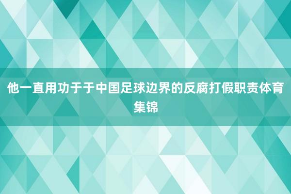 他一直用功于于中国足球边界的反腐打假职责体育集锦