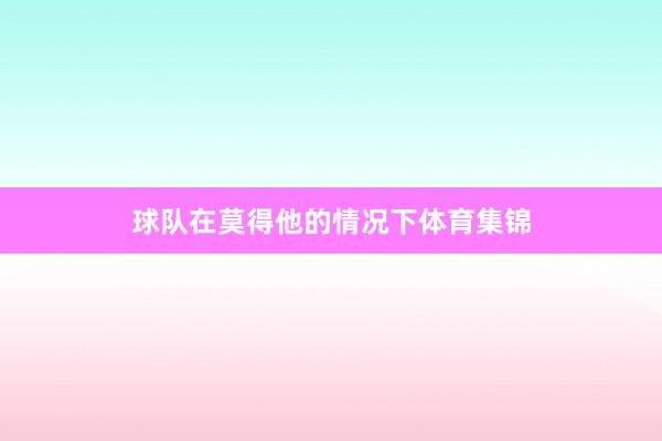 球队在莫得他的情况下体育集锦