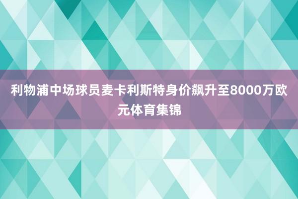 利物浦中场球员麦卡利斯特身价飙升至8000万欧元体育集锦