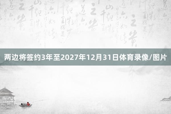 两边将签约3年至2027年12月31日体育录像/图片