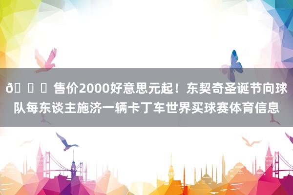 🎅售价2000好意思元起！东契奇圣诞节向球队每东谈主施济一辆卡丁车世界买球赛体育信息