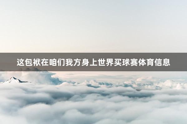 这包袱在咱们我方身上世界买球赛体育信息