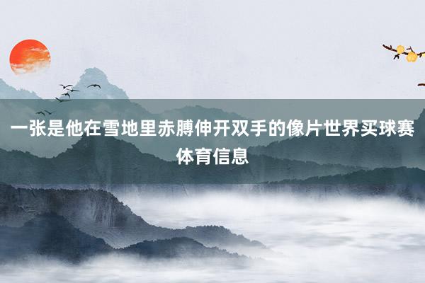 一张是他在雪地里赤膊伸开双手的像片世界买球赛体育信息