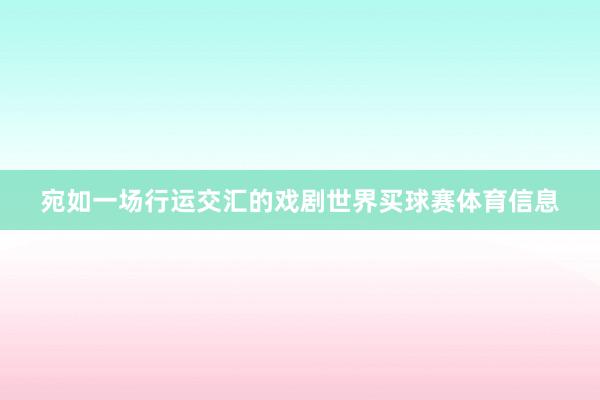 宛如一场行运交汇的戏剧世界买球赛体育信息