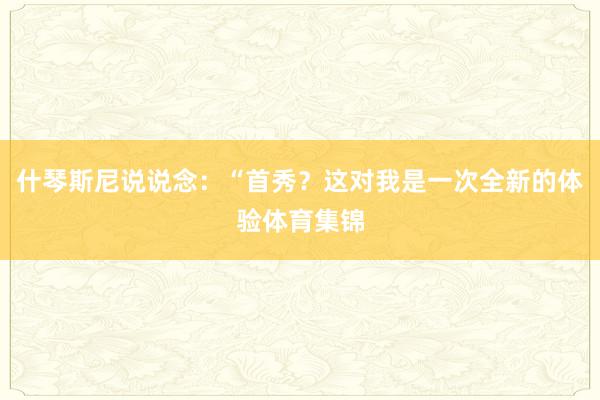 什琴斯尼说说念：“首秀？这对我是一次全新的体验体育集锦