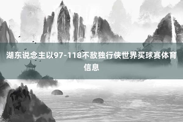 湖东说念主以97-118不敌独行侠世界买球赛体育信息