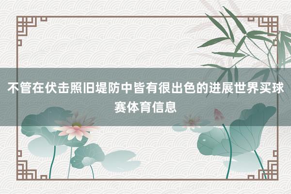 不管在伏击照旧堤防中皆有很出色的进展世界买球赛体育信息