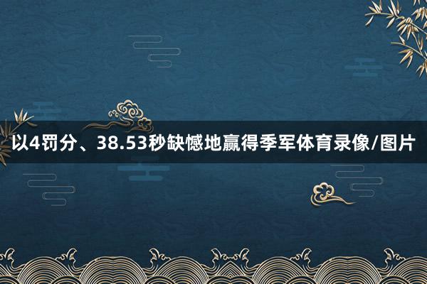 以4罚分、38.53秒缺憾地赢得季军体育录像/图片