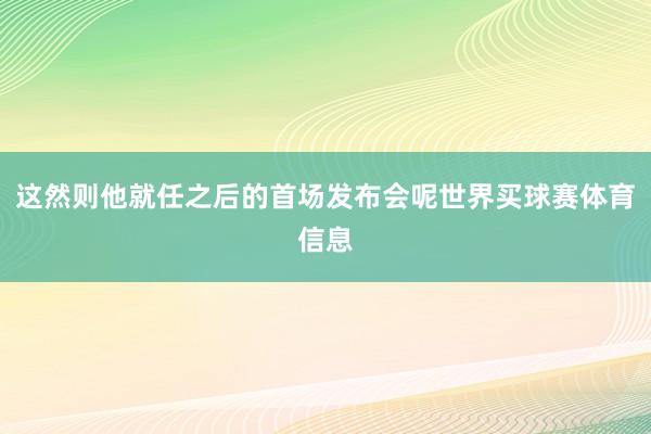 这然则他就任之后的首场发布会呢世界买球赛体育信息