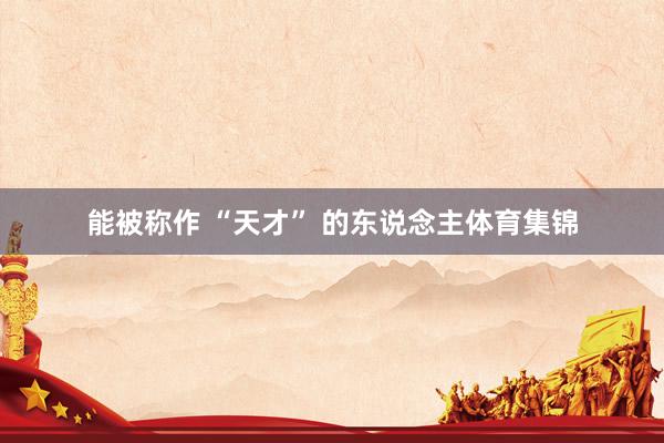 能被称作 “天才” 的东说念主体育集锦