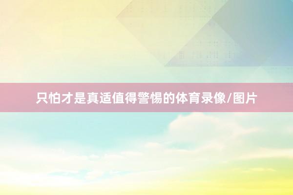 只怕才是真适值得警惕的体育录像/图片
