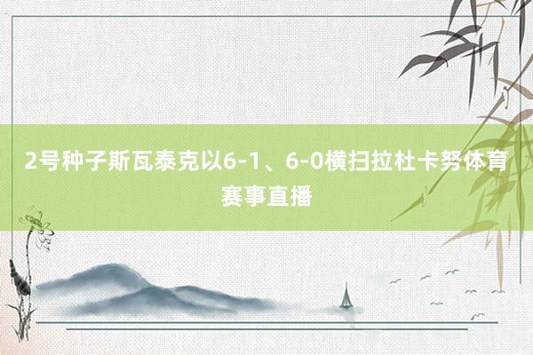 2号种子斯瓦泰克以6-1、6-0横扫拉杜卡努体育赛事直播