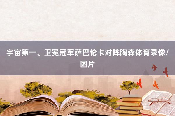 宇宙第一、卫冕冠军萨巴伦卡对阵陶森体育录像/图片