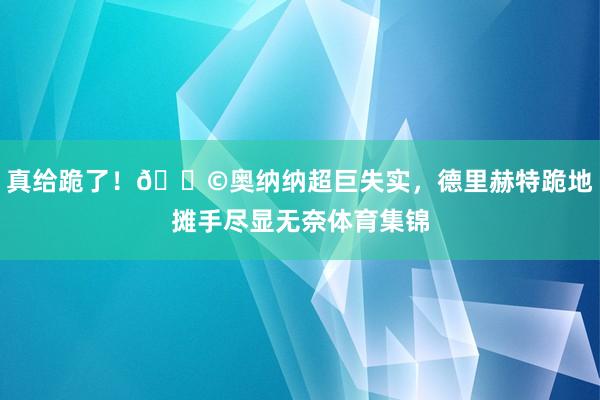 真给跪了！😩奥纳纳超巨失实，德里赫特跪地摊手尽显无奈体育集锦