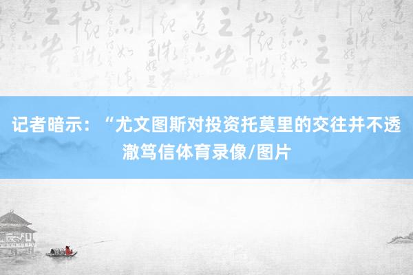 记者暗示：“尤文图斯对投资托莫里的交往并不透澈笃信体育录像/图片