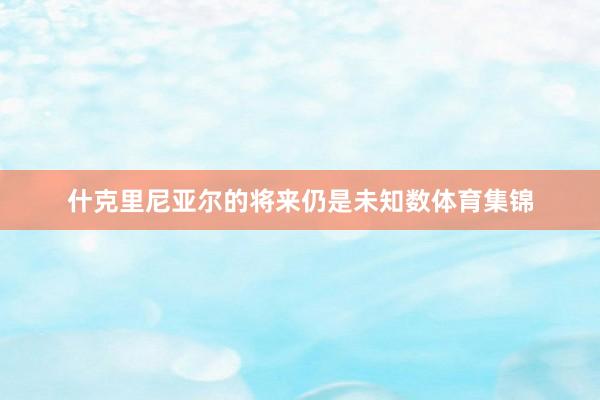 什克里尼亚尔的将来仍是未知数体育集锦