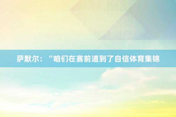 萨默尔：“咱们在赛前道到了自信体育集锦