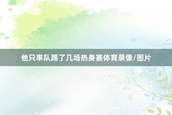 他只率队踢了几场热身赛体育录像/图片