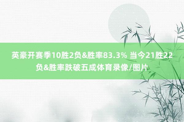 英豪开赛季10胜2负&胜率83.3% 当今21胜22负&胜率跌破五成体育录像/图片
