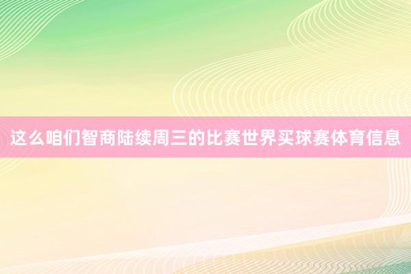 这么咱们智商陆续周三的比赛世界买球赛体育信息