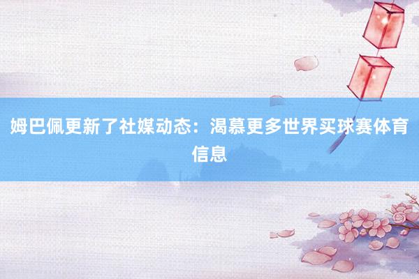 姆巴佩更新了社媒动态：渴慕更多世界买球赛体育信息