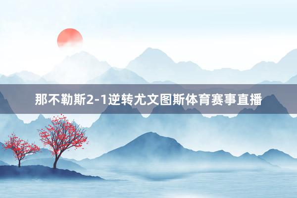 那不勒斯2-1逆转尤文图斯体育赛事直播