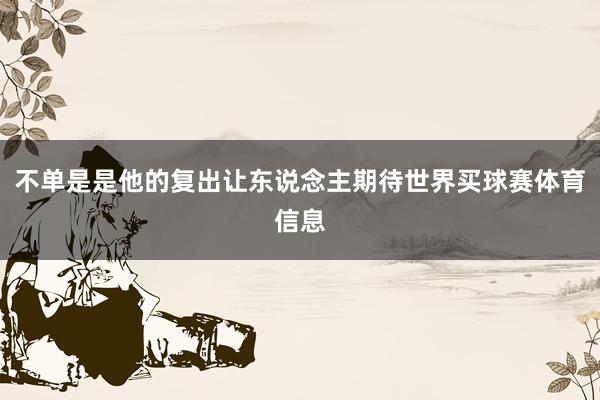 不单是是他的复出让东说念主期待世界买球赛体育信息