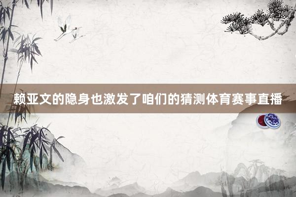 赖亚文的隐身也激发了咱们的猜测体育赛事直播