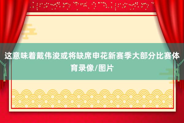 这意味着戴伟浚或将缺席申花新赛季大部分比赛体育录像/图片
