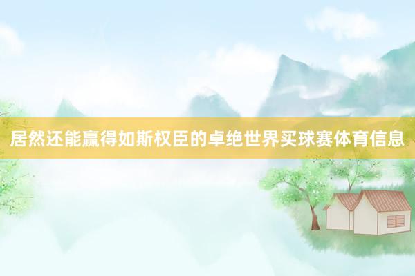 居然还能赢得如斯权臣的卓绝世界买球赛体育信息