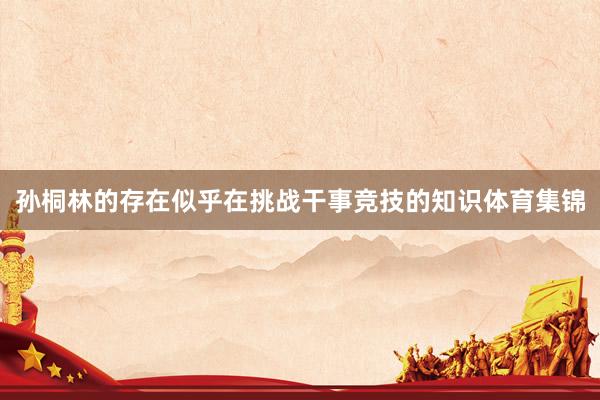 孙桐林的存在似乎在挑战干事竞技的知识体育集锦