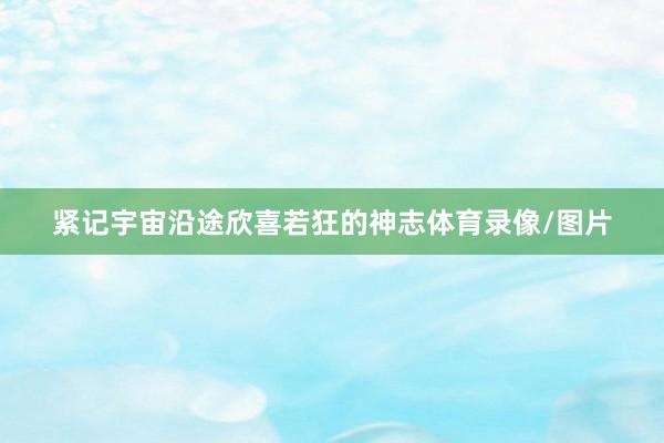 紧记宇宙沿途欣喜若狂的神志体育录像/图片