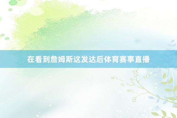 在看到詹姆斯这发达后体育赛事直播