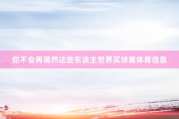 你不会再蔼然这些东谈主世界买球赛体育信息