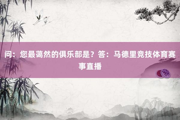 问：您最蔼然的俱乐部是？答：马德里竞技体育赛事直播