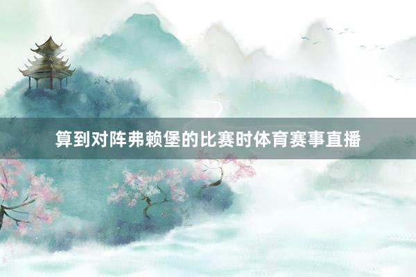 算到对阵弗赖堡的比赛时体育赛事直播