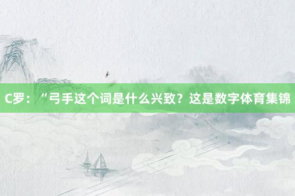 C罗：“弓手这个词是什么兴致？这是数字体育集锦