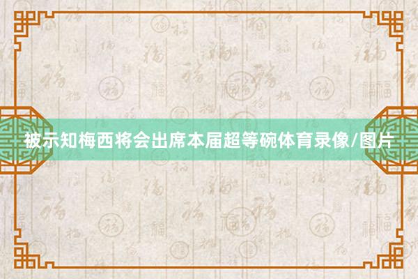 被示知梅西将会出席本届超等碗体育录像/图片
