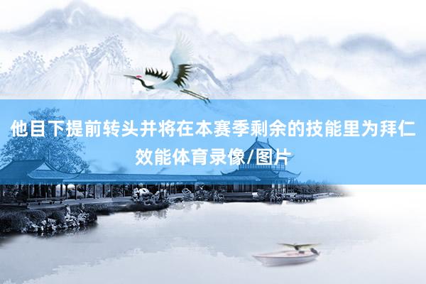他目下提前转头并将在本赛季剩余的技能里为拜仁效能体育录像/图片